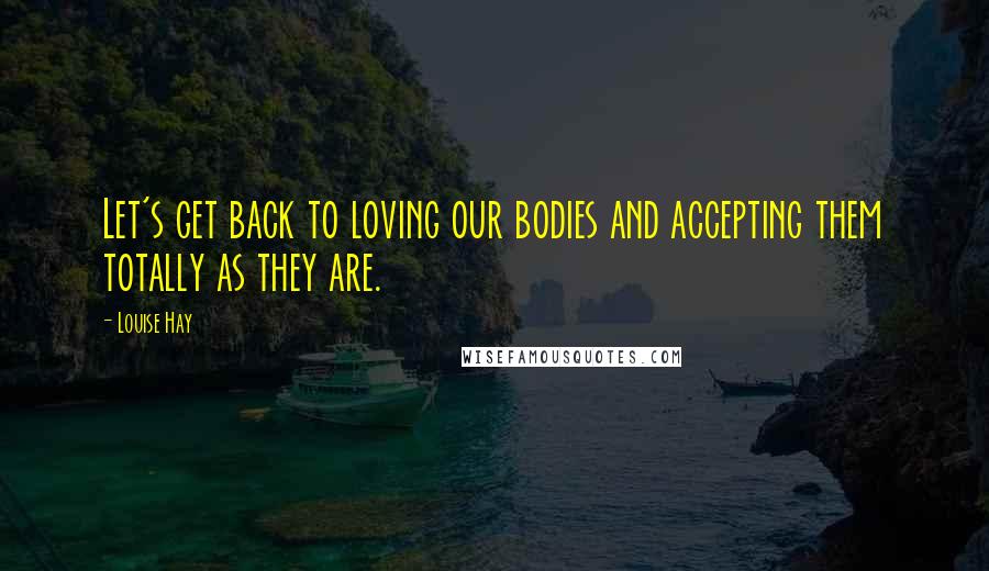 Louise Hay Quotes: Let's get back to loving our bodies and accepting them totally as they are.