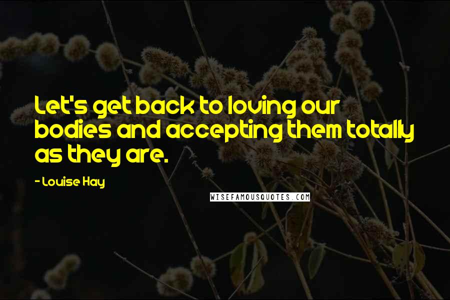 Louise Hay Quotes: Let's get back to loving our bodies and accepting them totally as they are.