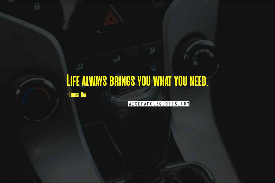 Louise Hay Quotes: Life always brings you what you need.