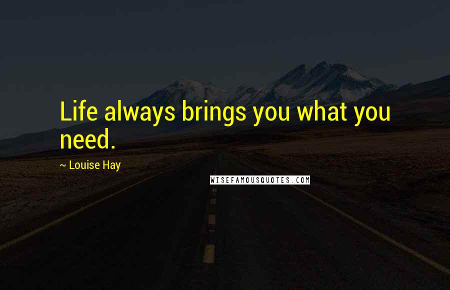 Louise Hay Quotes: Life always brings you what you need.