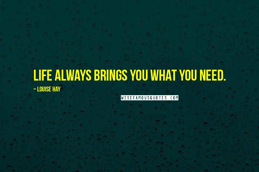 Louise Hay Quotes: Life always brings you what you need.