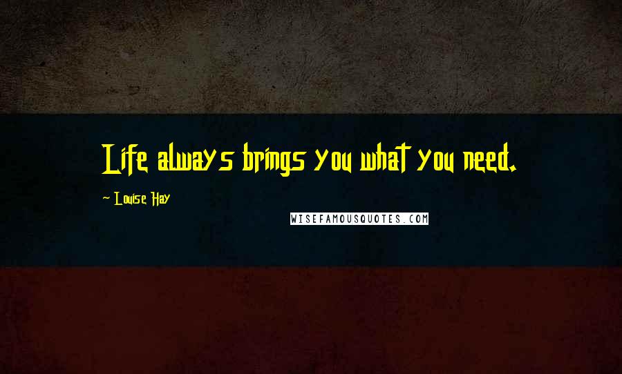 Louise Hay Quotes: Life always brings you what you need.