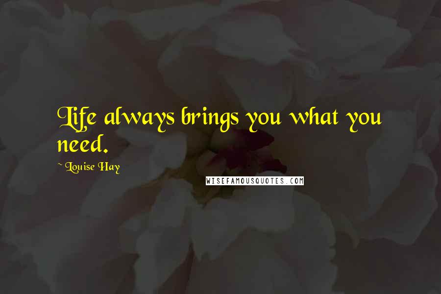 Louise Hay Quotes: Life always brings you what you need.