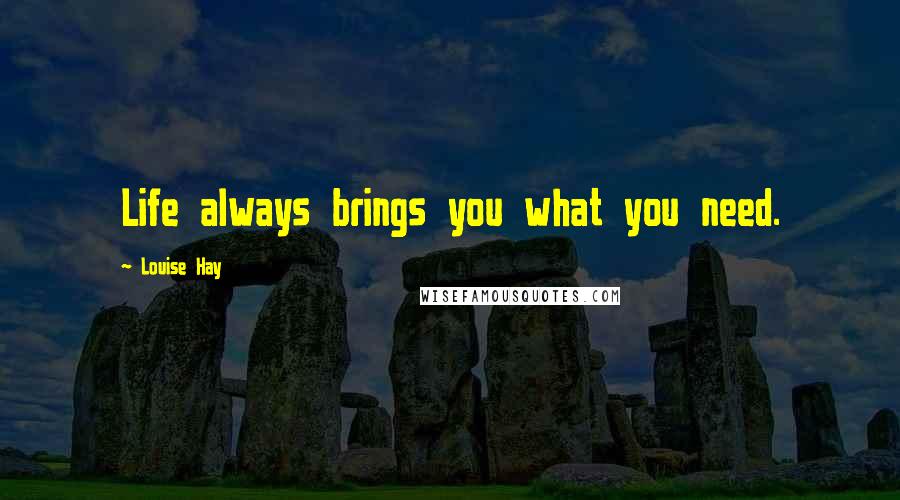 Louise Hay Quotes: Life always brings you what you need.