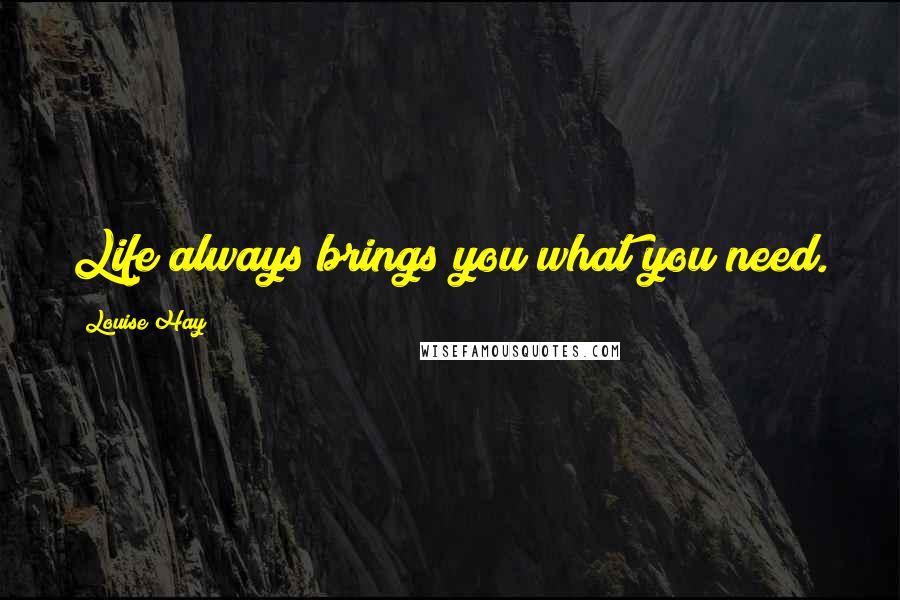 Louise Hay Quotes: Life always brings you what you need.