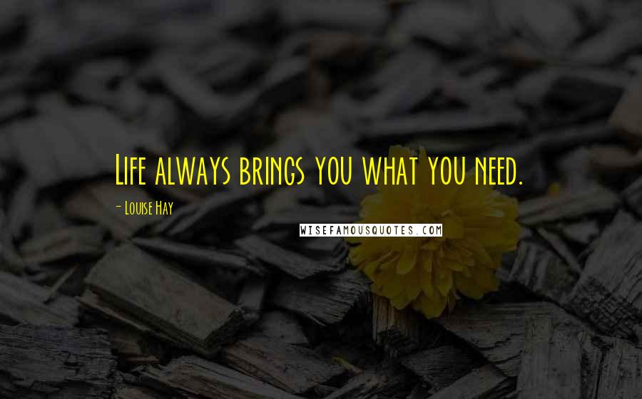 Louise Hay Quotes: Life always brings you what you need.