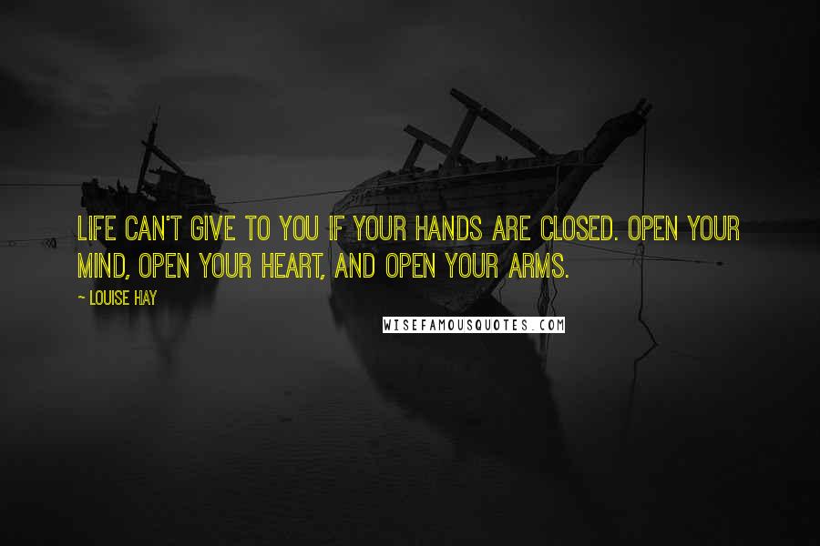 Louise Hay Quotes: Life can't give to you if your hands are closed. Open your mind, open your heart, and open your arms.