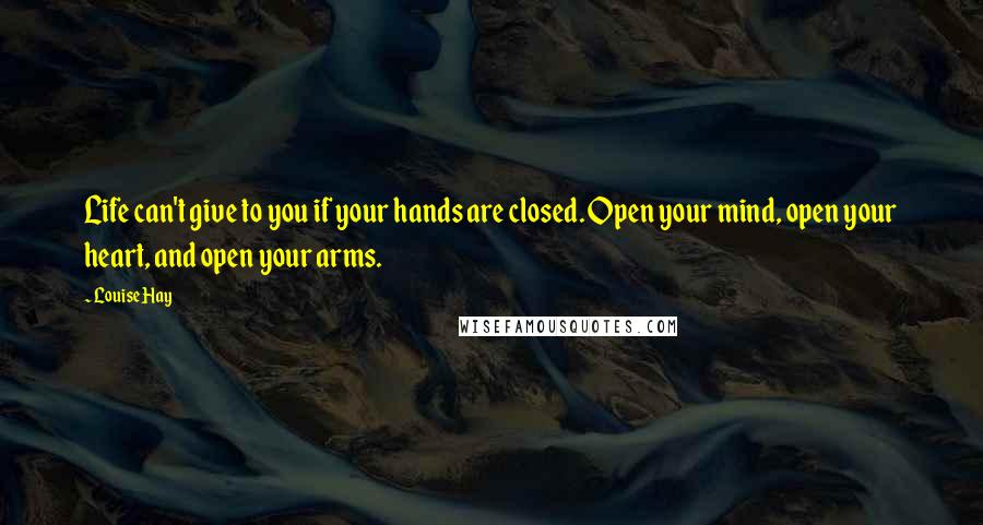 Louise Hay Quotes: Life can't give to you if your hands are closed. Open your mind, open your heart, and open your arms.