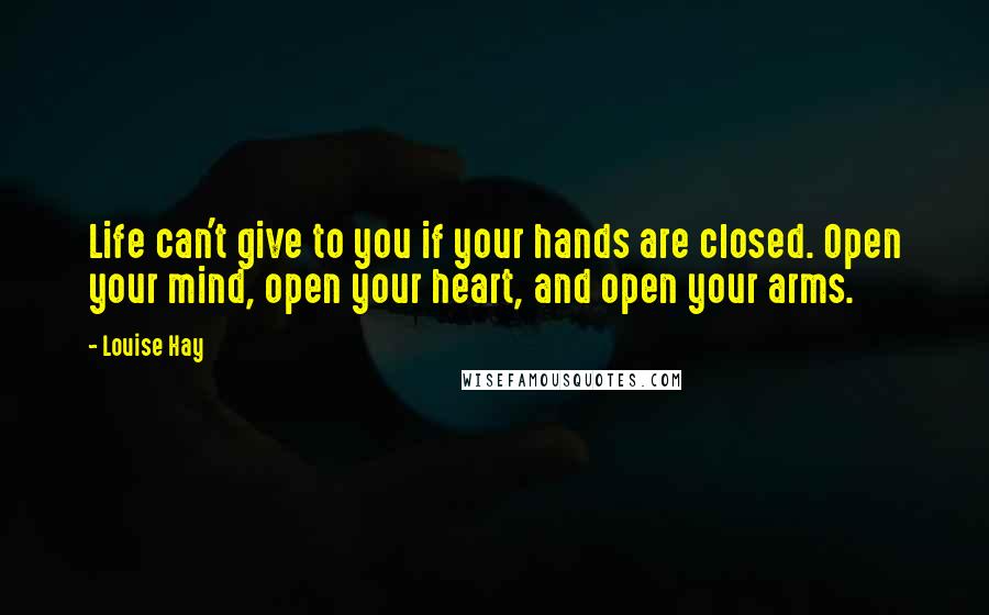 Louise Hay Quotes: Life can't give to you if your hands are closed. Open your mind, open your heart, and open your arms.