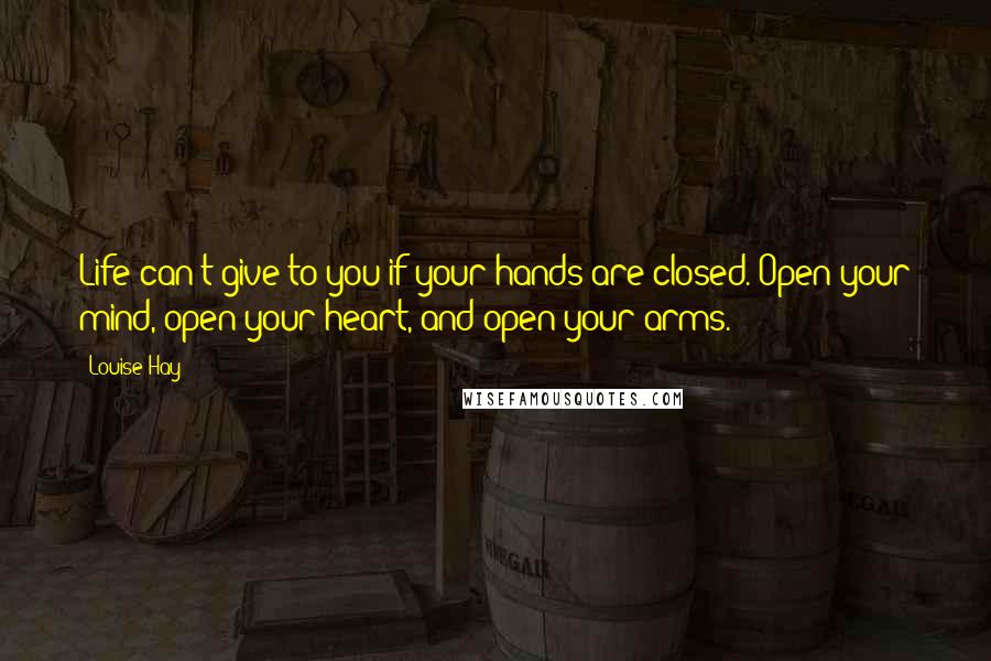 Louise Hay Quotes: Life can't give to you if your hands are closed. Open your mind, open your heart, and open your arms.