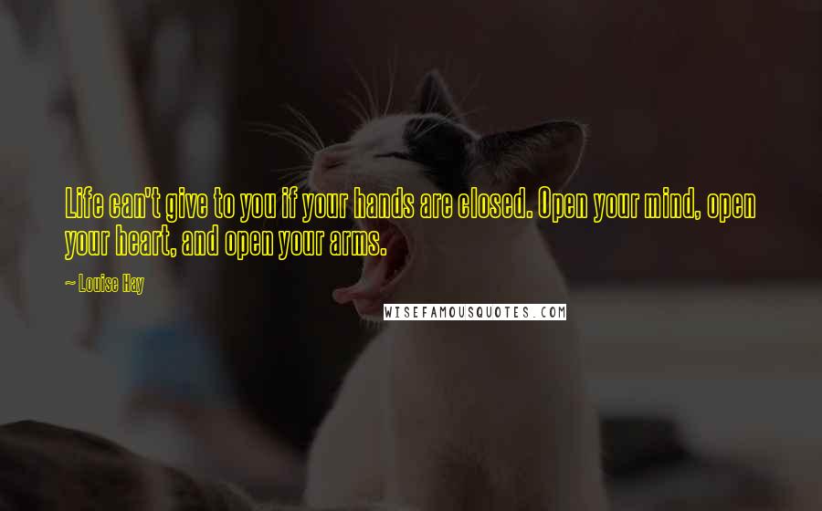 Louise Hay Quotes: Life can't give to you if your hands are closed. Open your mind, open your heart, and open your arms.