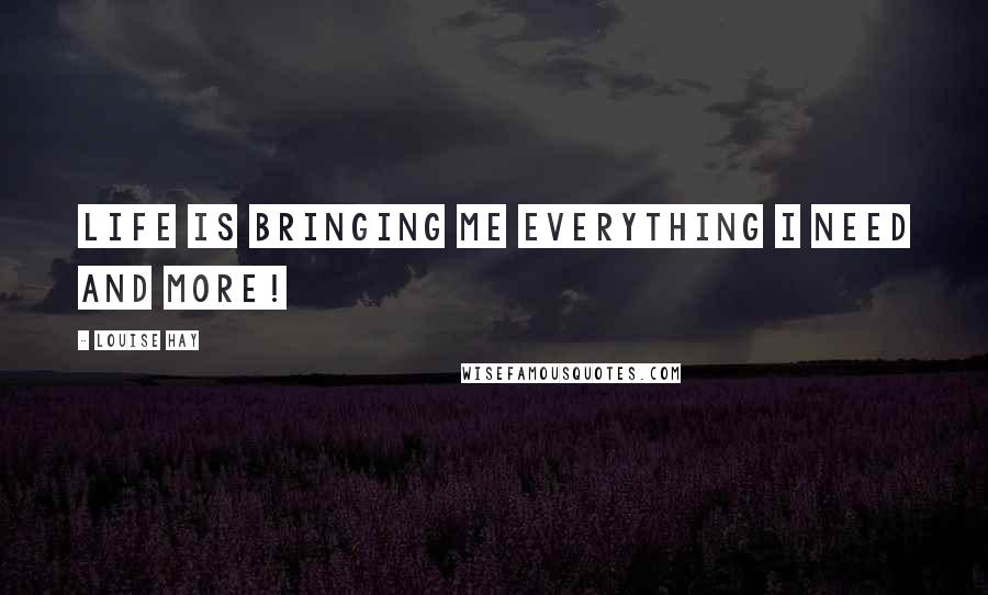 Louise Hay Quotes: Life is bringing me everything I need and MORE!