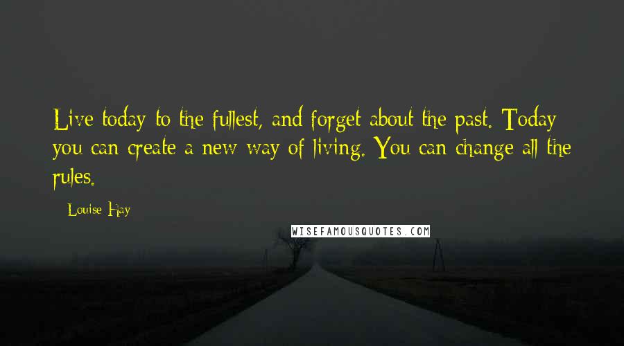 Louise Hay Quotes: Live today to the fullest, and forget about the past. Today you can create a new way of living. You can change all the rules.