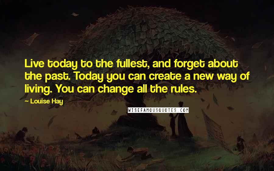 Louise Hay Quotes: Live today to the fullest, and forget about the past. Today you can create a new way of living. You can change all the rules.