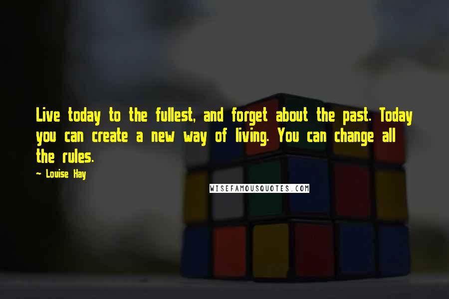 Louise Hay Quotes: Live today to the fullest, and forget about the past. Today you can create a new way of living. You can change all the rules.