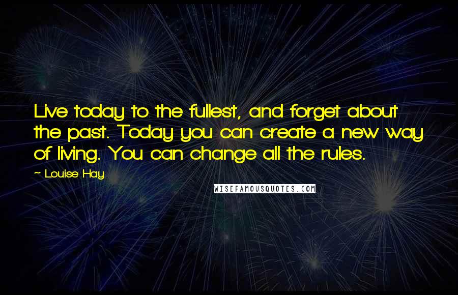 Louise Hay Quotes: Live today to the fullest, and forget about the past. Today you can create a new way of living. You can change all the rules.