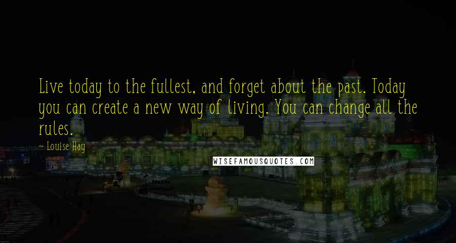 Louise Hay Quotes: Live today to the fullest, and forget about the past. Today you can create a new way of living. You can change all the rules.