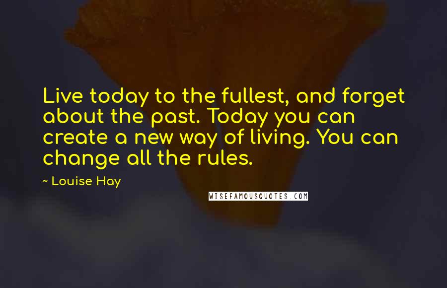 Louise Hay Quotes: Live today to the fullest, and forget about the past. Today you can create a new way of living. You can change all the rules.