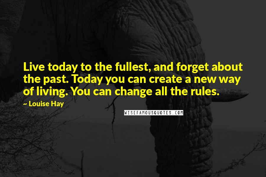 Louise Hay Quotes: Live today to the fullest, and forget about the past. Today you can create a new way of living. You can change all the rules.