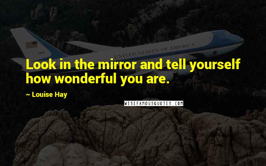 Louise Hay Quotes: Look in the mirror and tell yourself how wonderful you are.