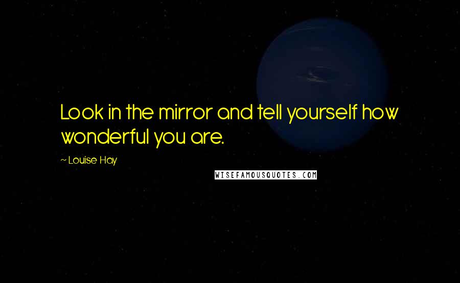 Louise Hay Quotes: Look in the mirror and tell yourself how wonderful you are.