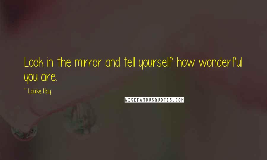 Louise Hay Quotes: Look in the mirror and tell yourself how wonderful you are.