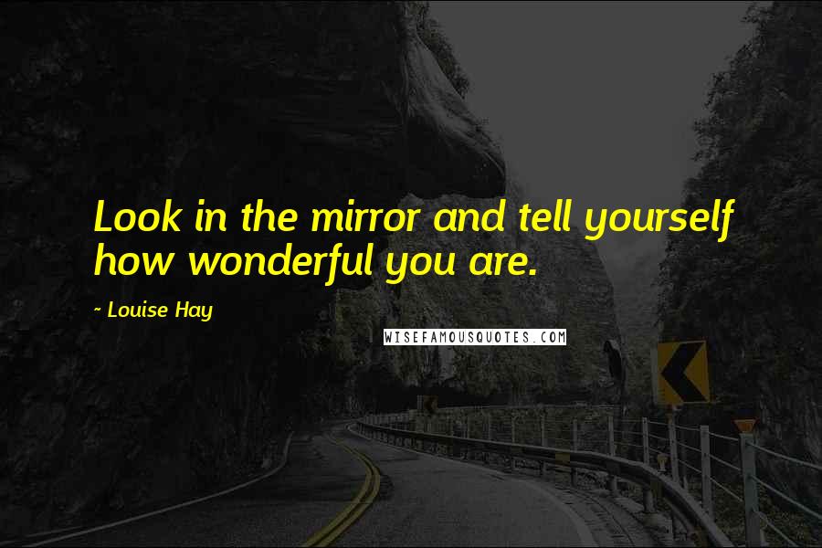 Louise Hay Quotes: Look in the mirror and tell yourself how wonderful you are.