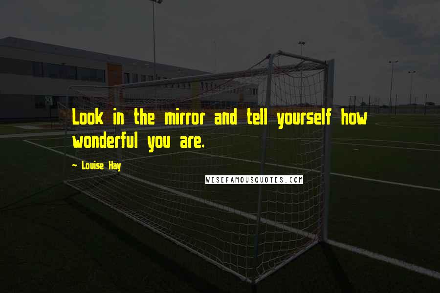 Louise Hay Quotes: Look in the mirror and tell yourself how wonderful you are.