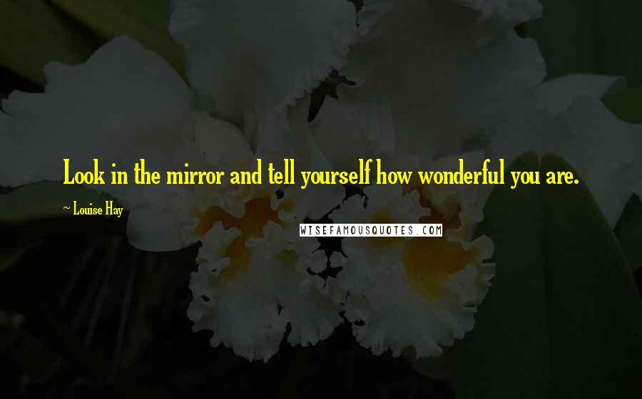 Louise Hay Quotes: Look in the mirror and tell yourself how wonderful you are.