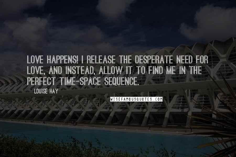 Louise Hay Quotes: Love happens! I release the desperate need for love, and instead, allow it to find me in the perfect time-space sequence.