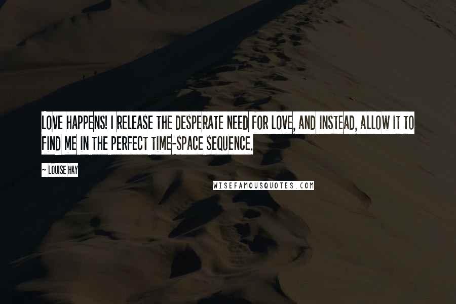 Louise Hay Quotes: Love happens! I release the desperate need for love, and instead, allow it to find me in the perfect time-space sequence.