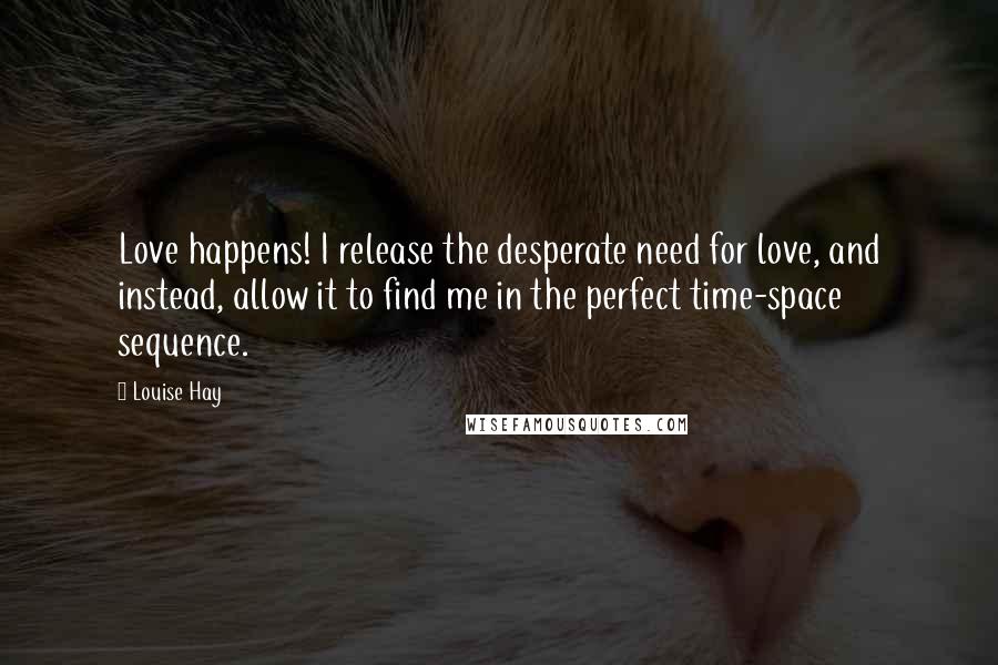 Louise Hay Quotes: Love happens! I release the desperate need for love, and instead, allow it to find me in the perfect time-space sequence.