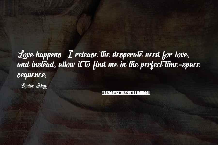 Louise Hay Quotes: Love happens! I release the desperate need for love, and instead, allow it to find me in the perfect time-space sequence.