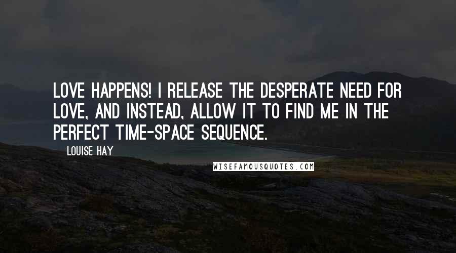 Louise Hay Quotes: Love happens! I release the desperate need for love, and instead, allow it to find me in the perfect time-space sequence.