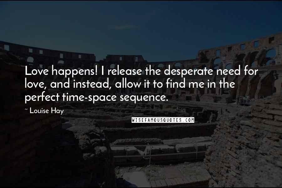 Louise Hay Quotes: Love happens! I release the desperate need for love, and instead, allow it to find me in the perfect time-space sequence.