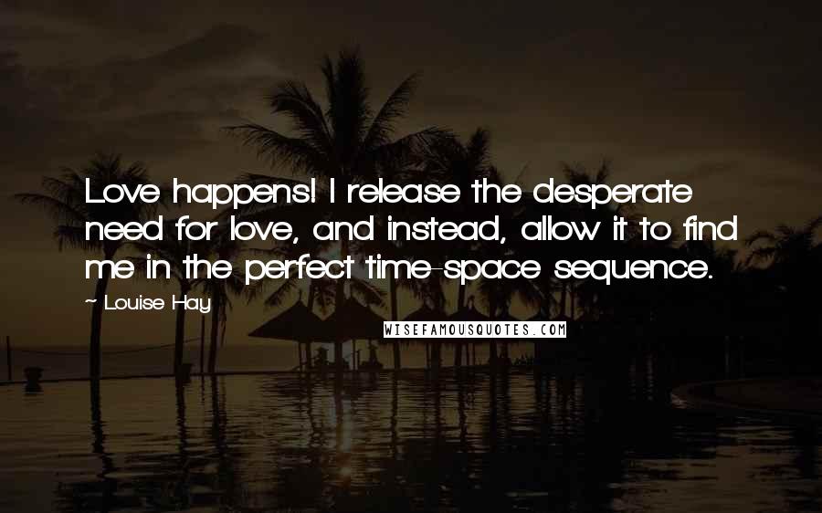 Louise Hay Quotes: Love happens! I release the desperate need for love, and instead, allow it to find me in the perfect time-space sequence.