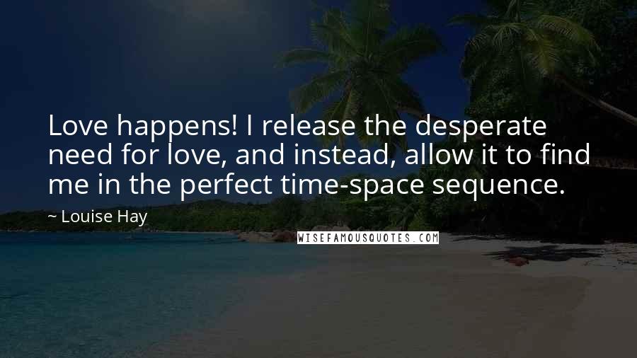 Louise Hay Quotes: Love happens! I release the desperate need for love, and instead, allow it to find me in the perfect time-space sequence.