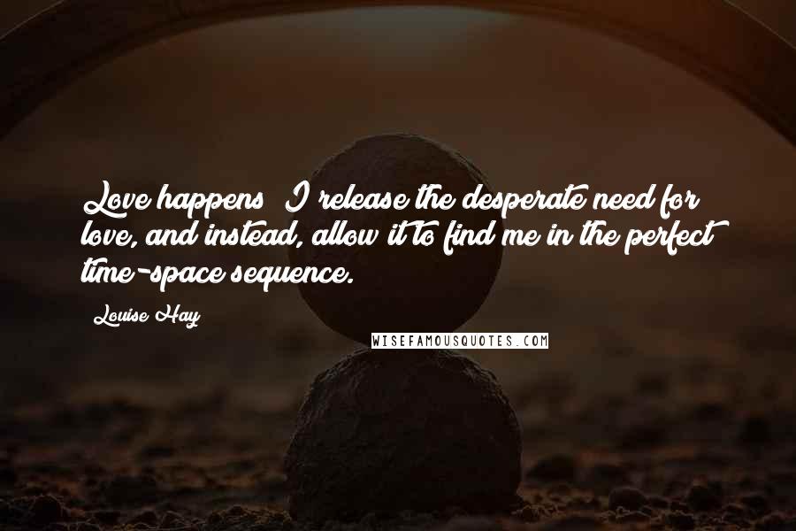 Louise Hay Quotes: Love happens! I release the desperate need for love, and instead, allow it to find me in the perfect time-space sequence.