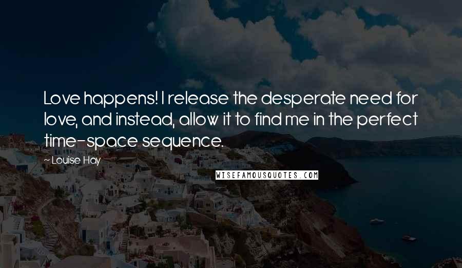 Louise Hay Quotes: Love happens! I release the desperate need for love, and instead, allow it to find me in the perfect time-space sequence.