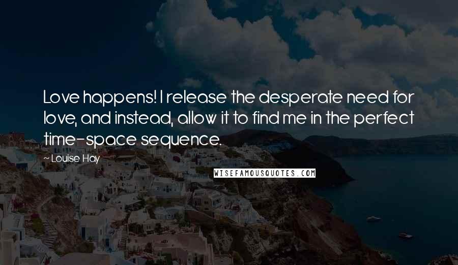 Louise Hay Quotes: Love happens! I release the desperate need for love, and instead, allow it to find me in the perfect time-space sequence.