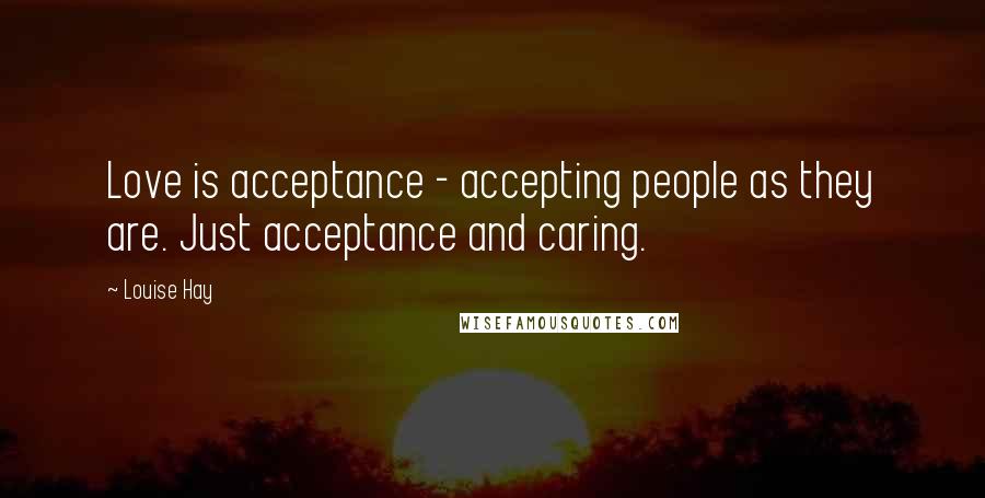 Louise Hay Quotes: Love is acceptance - accepting people as they are. Just acceptance and caring.