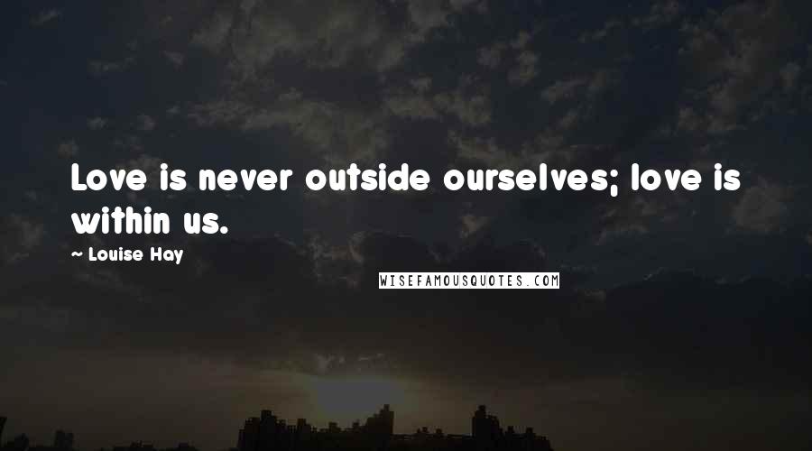 Louise Hay Quotes: Love is never outside ourselves; love is within us.
