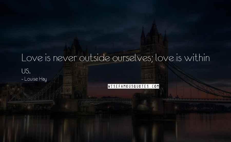 Louise Hay Quotes: Love is never outside ourselves; love is within us.