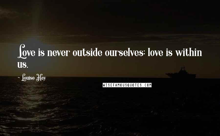 Louise Hay Quotes: Love is never outside ourselves; love is within us.