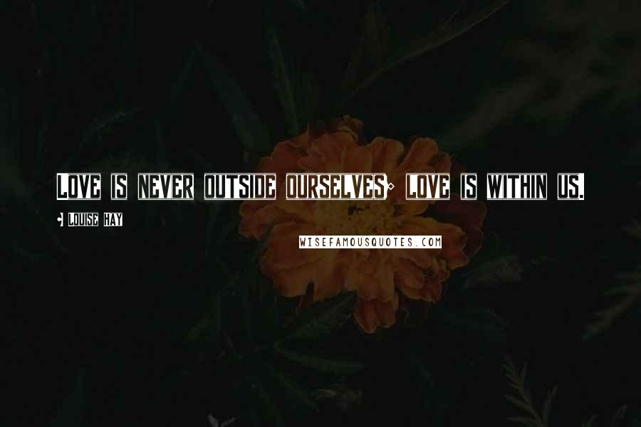 Louise Hay Quotes: Love is never outside ourselves; love is within us.