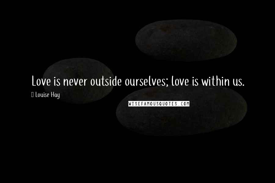 Louise Hay Quotes: Love is never outside ourselves; love is within us.