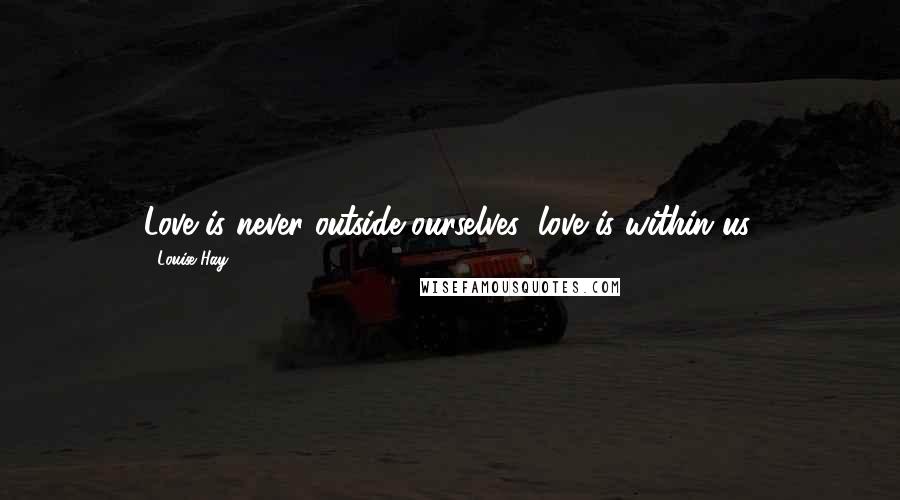 Louise Hay Quotes: Love is never outside ourselves; love is within us.