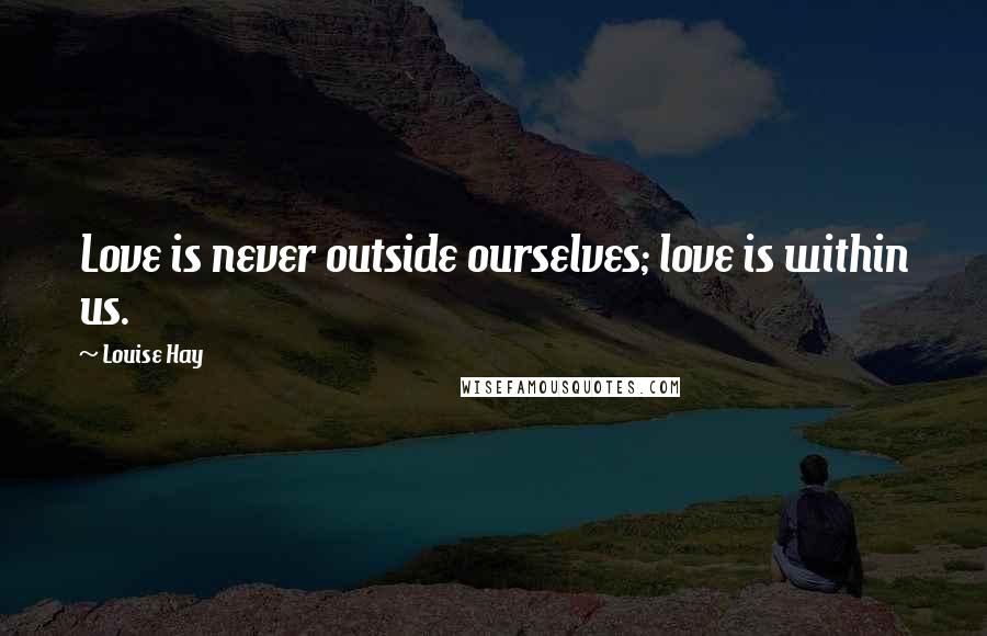 Louise Hay Quotes: Love is never outside ourselves; love is within us.