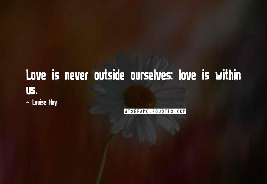 Louise Hay Quotes: Love is never outside ourselves; love is within us.