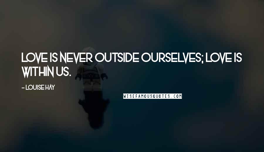 Louise Hay Quotes: Love is never outside ourselves; love is within us.
